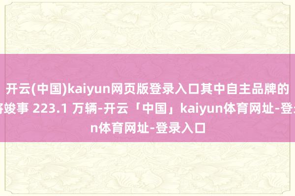 开云(中国)kaiyun网页版登录入口其中自主品牌的销量将竣事 223.1 万辆-开云「中国」kaiyun体育网址-登录入口