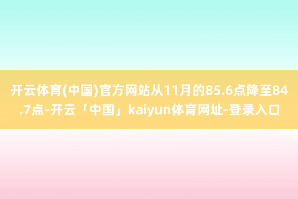 开云体育(中国)官方网站从11月的85.6点降至84.7点-开云「中国」kaiyun体育网址-登录入口