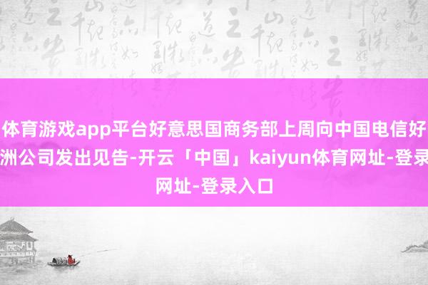 体育游戏app平台好意思国商务部上周向中国电信好意思洲公司发出见告-开云「中国」kaiyun体育网址-登录入口