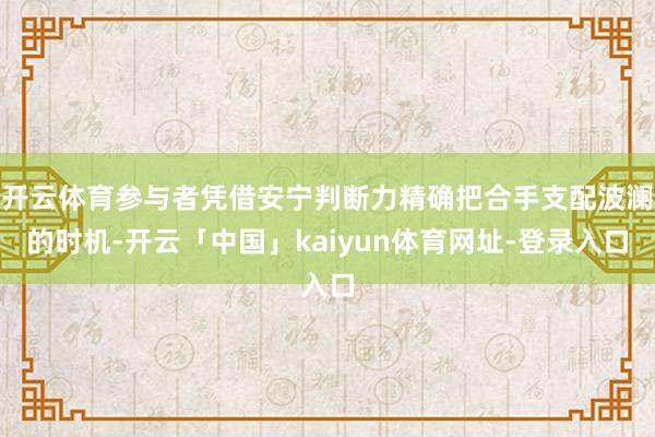开云体育参与者凭借安宁判断力精确把合手支配波澜的时机-开云「中国」kaiyun体育网址-登录入口