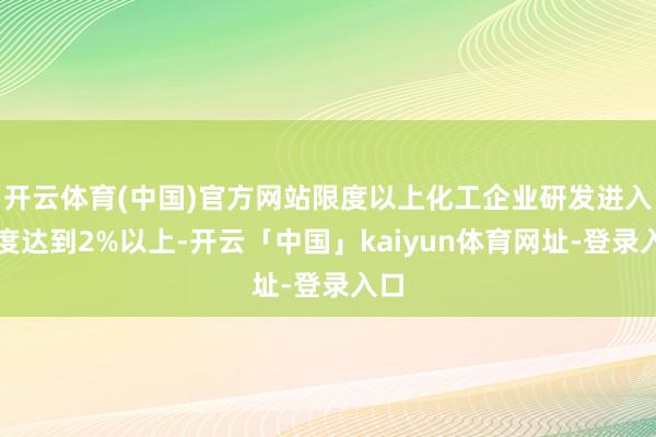 开云体育(中国)官方网站限度以上化工企业研发进入强度达到2%以上-开云「中国」kaiyun体育网址-登录入口