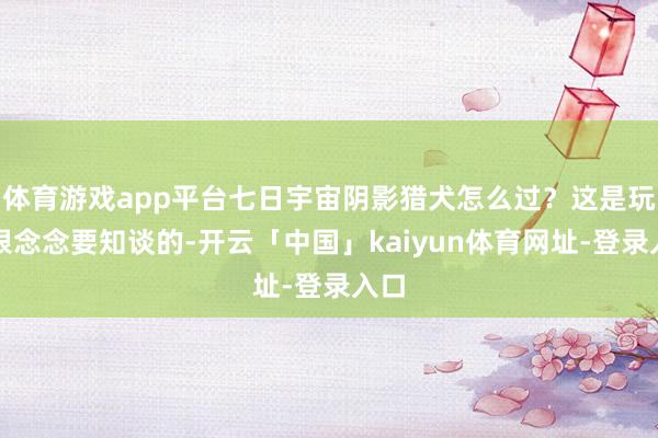 体育游戏app平台七日宇宙阴影猎犬怎么过？这是玩家很念念要知谈的-开云「中国」kaiyun体育网址-登录入口