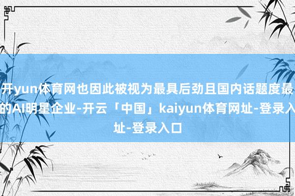 开yun体育网也因此被视为最具后劲且国内话题度最高的AI明星企业-开云「中国」kaiyun体育网址-登录入口