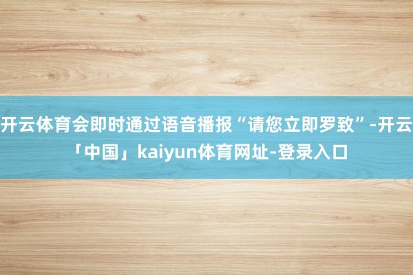 开云体育会即时通过语音播报“请您立即罗致”-开云「中国」kaiyun体育网址-登录入口