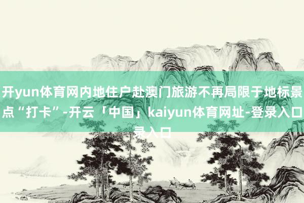 开yun体育网内地住户赴澳门旅游不再局限于地标景点“打卡”-开云「中国」kaiyun体育网址-登录入口
