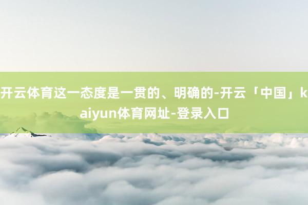 开云体育这一态度是一贯的、明确的-开云「中国」kaiyun体育网址-登录入口