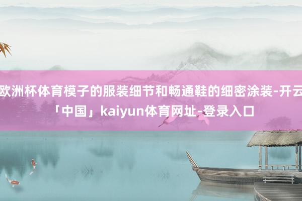 欧洲杯体育模子的服装细节和畅通鞋的细密涂装-开云「中国」kaiyun体育网址-登录入口