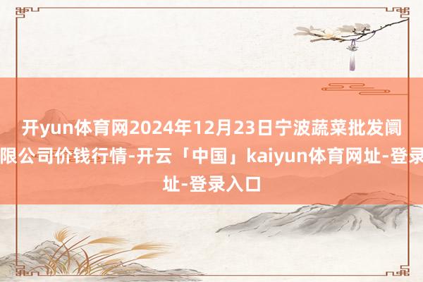 开yun体育网2024年12月23日宁波蔬菜批发阛阓有限公司价钱行情-开云「中国」kaiyun体育网址-登录入口