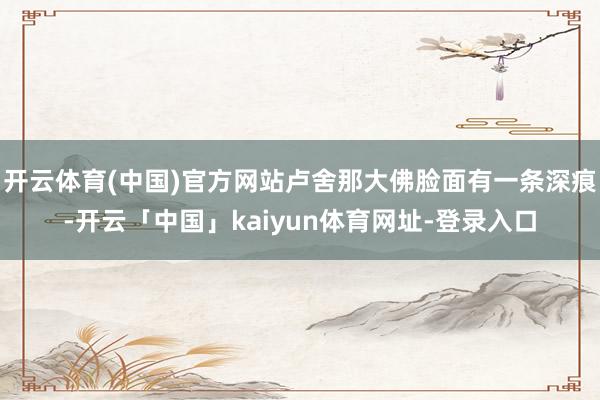 开云体育(中国)官方网站卢舍那大佛脸面有一条深痕-开云「中国」kaiyun体育网址-登录入口