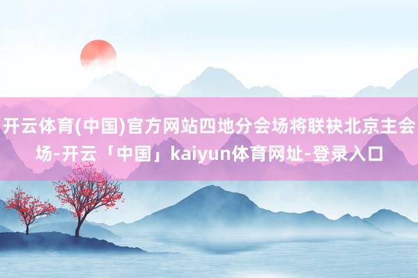 开云体育(中国)官方网站四地分会场将联袂北京主会场-开云「中国」kaiyun体育网址-登录入口