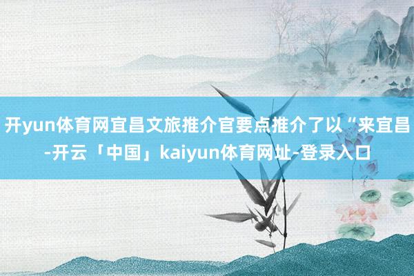 开yun体育网宜昌文旅推介官要点推介了以“来宜昌-开云「中国」kaiyun体育网址-登录入口