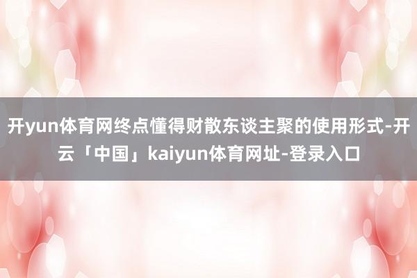 开yun体育网终点懂得财散东谈主聚的使用形式-开云「中国」kaiyun体育网址-登录入口