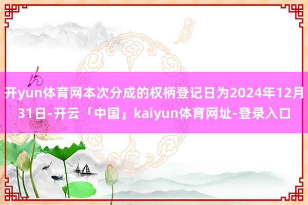 开yun体育网本次分成的权柄登记日为2024年12月31日-开云「中国」kaiyun体育网址-登录入口