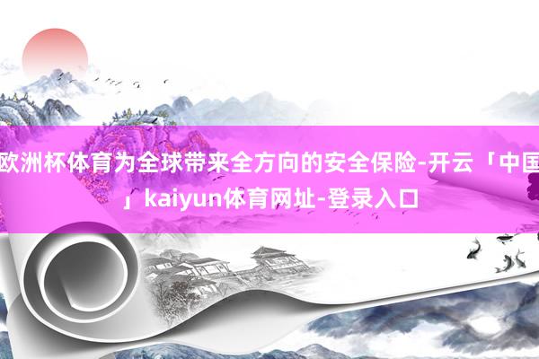 欧洲杯体育为全球带来全方向的安全保险-开云「中国」kaiyun体育网址-登录入口