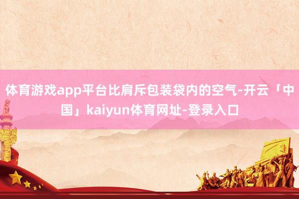 体育游戏app平台比肩斥包装袋内的空气-开云「中国」kaiyun体育网址-登录入口