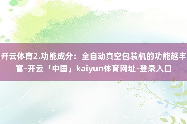 开云体育2.功能成分：全自动真空包装机的功能越丰富-开云「中国」kaiyun体育网址-登录入口