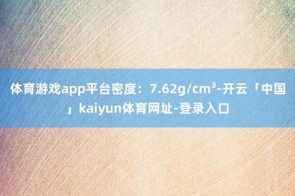 体育游戏app平台密度：7.62g/cm³-开云「中国」kaiyun体育网址-登录入口
