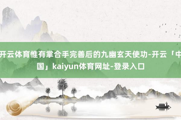 开云体育惟有掌合手完善后的九幽玄天使功-开云「中国」kaiyun体育网址-登录入口