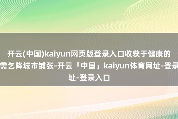 开云(中国)kaiyun网页版登录入口收获于健康的零卖需乞降城市铺张-开云「中国」kaiyun体育网址-登录入口