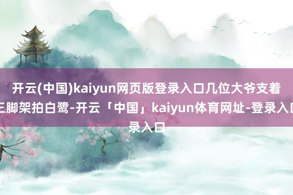 开云(中国)kaiyun网页版登录入口几位大爷支着三脚架拍白鹭-开云「中国」kaiyun体育网址-登录入口
