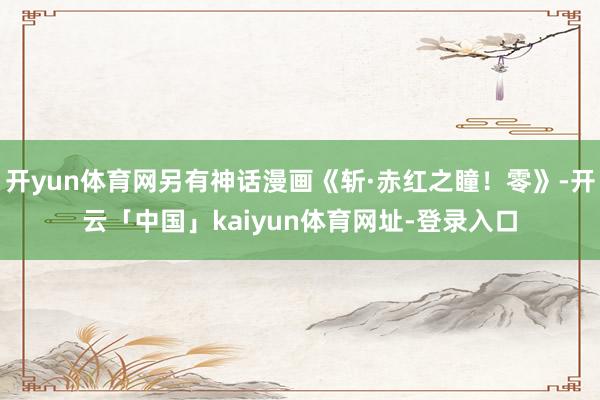 开yun体育网另有神话漫画《斩·赤红之瞳！零》-开云「中国」kaiyun体育网址-登录入口