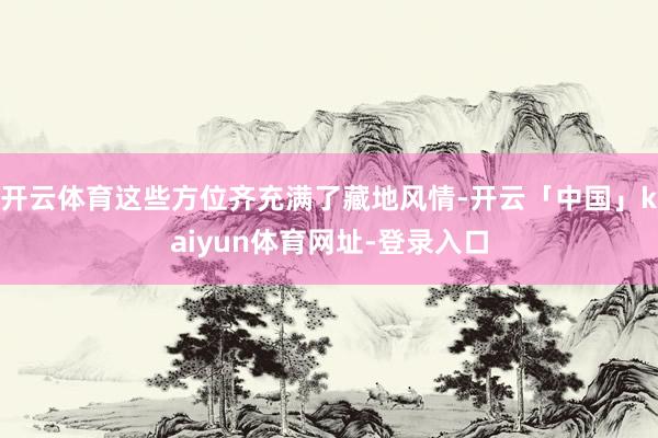 开云体育这些方位齐充满了藏地风情-开云「中国」kaiyun体育网址-登录入口