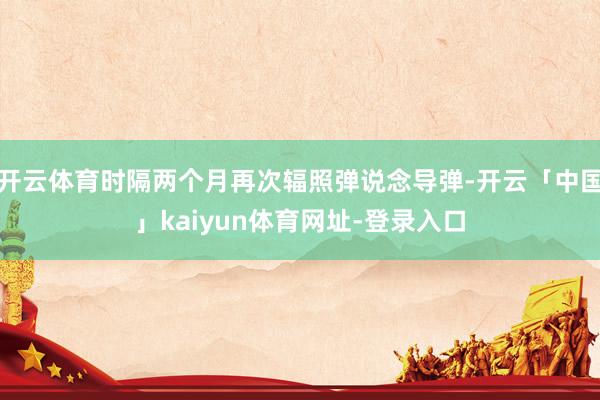 开云体育时隔两个月再次辐照弹说念导弹-开云「中国」kaiyun体育网址-登录入口