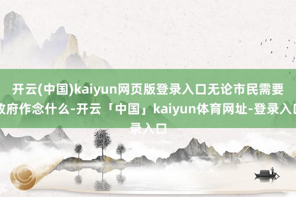 开云(中国)kaiyun网页版登录入口无论市民需要政府作念什么-开云「中国」kaiyun体育网址-登录入口