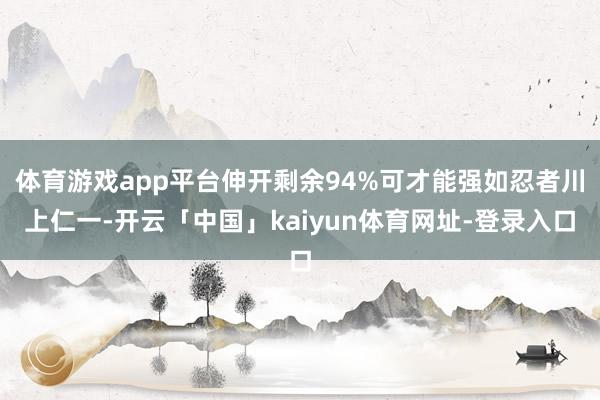 体育游戏app平台伸开剩余94%可才能强如忍者川上仁一-开云「中国」kaiyun体育网址-登录入口