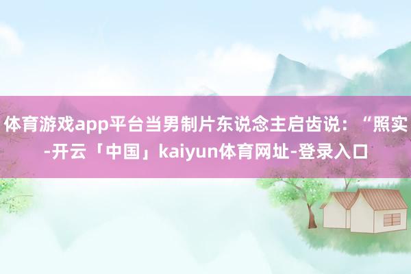 体育游戏app平台当男制片东说念主启齿说：“照实-开云「中国」kaiyun体育网址-登录入口