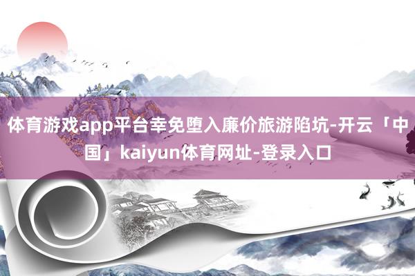 体育游戏app平台幸免堕入廉价旅游陷坑-开云「中国」kaiyun体育网址-登录入口