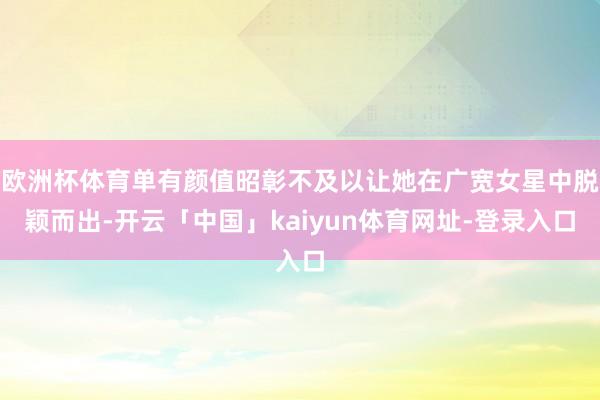 欧洲杯体育单有颜值昭彰不及以让她在广宽女星中脱颖而出-开云「中国」kaiyun体育网址-登录入口