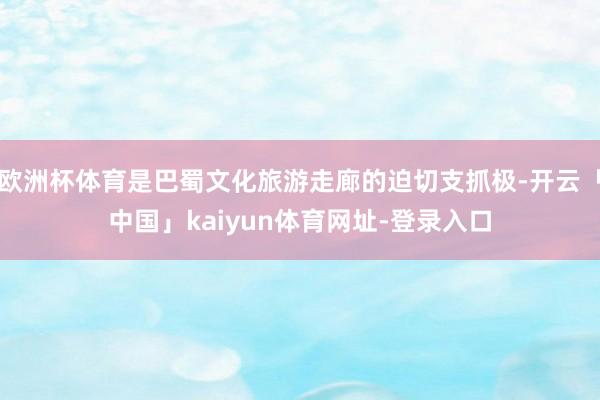 欧洲杯体育是巴蜀文化旅游走廊的迫切支抓极-开云「中国」kaiyun体育网址-登录入口