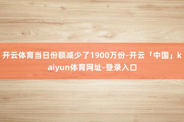 开云体育当日份额减少了1900万份-开云「中国」kaiyun体育网址-登录入口
