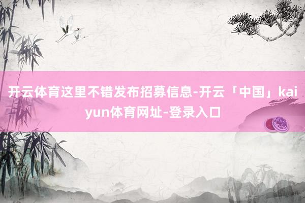 开云体育这里不错发布招募信息-开云「中国」kaiyun体育网址-登录入口