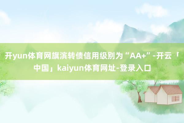 开yun体育网旗滨转债信用级别为“AA+”-开云「中国」kaiyun体育网址-登录入口