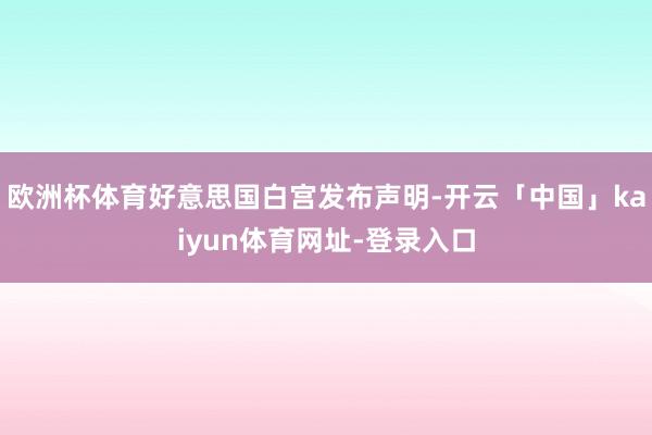 欧洲杯体育好意思国白宫发布声明-开云「中国」kaiyun体育网址-登录入口
