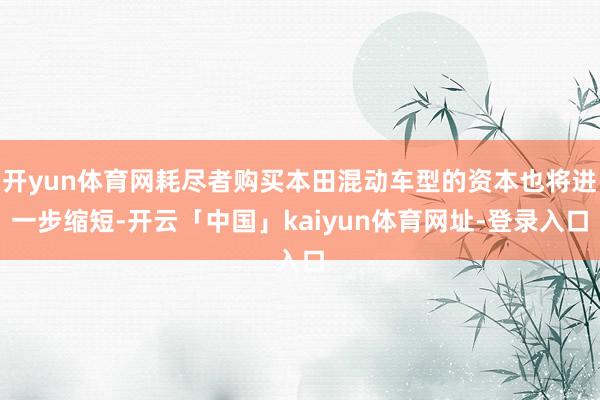 开yun体育网耗尽者购买本田混动车型的资本也将进一步缩短-开云「中国」kaiyun体育网址-登录入口