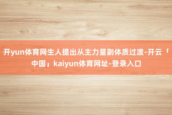 开yun体育网生人提出从主力量副体质过渡-开云「中国」kaiyun体育网址-登录入口