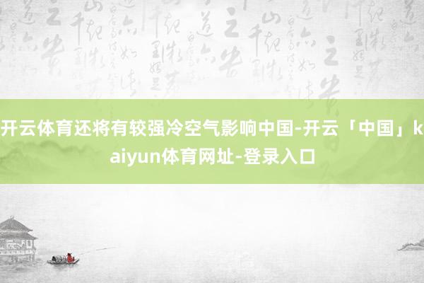开云体育还将有较强冷空气影响中国-开云「中国」kaiyun体育网址-登录入口