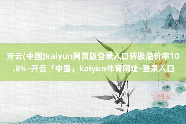 开云(中国)kaiyun网页版登录入口转股溢价率10.8%-开云「中国」kaiyun体育网址-登录入口
