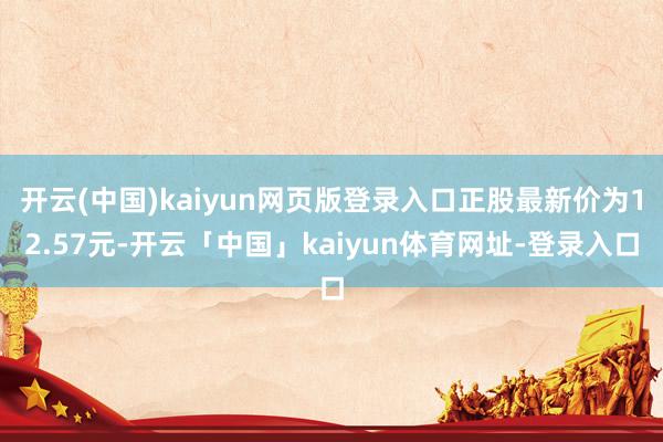 开云(中国)kaiyun网页版登录入口正股最新价为12.57元-开云「中国」kaiyun体育网址-登录入口