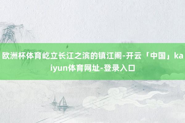 欧洲杯体育屹立长江之滨的镇江阁-开云「中国」kaiyun体育网址-登录入口
