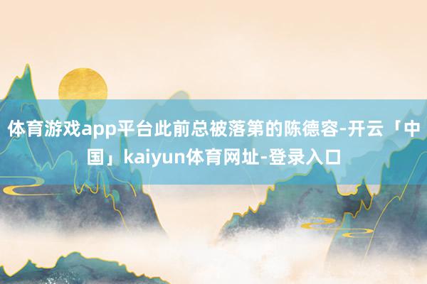 体育游戏app平台此前总被落第的陈德容-开云「中国」kaiyun体育网址-登录入口