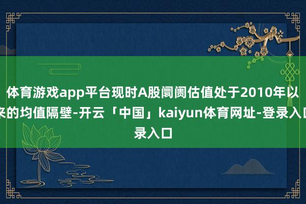 体育游戏app平台现时A股阛阓估值处于2010年以来的均值隔壁-开云「中国」kaiyun体育网址-登录入口