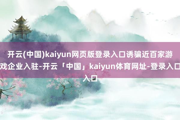 开云(中国)kaiyun网页版登录入口诱骗近百家游戏企业入驻-开云「中国」kaiyun体育网址-登录入口