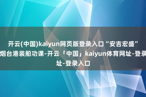 开云(中国)kaiyun网页版登录入口“安吉宏盛”轮在烟台港装船功课-开云「中国」kaiyun体育网址-登录入口