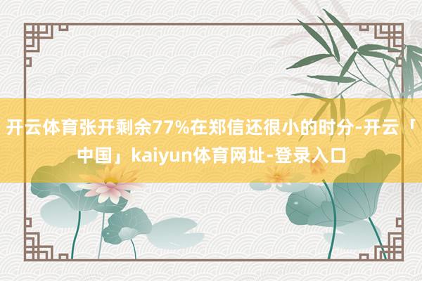 开云体育张开剩余77%在郑信还很小的时分-开云「中国」kaiyun体育网址-登录入口