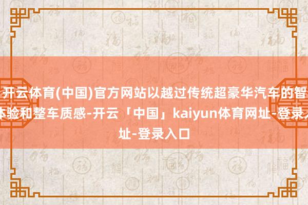 开云体育(中国)官方网站以越过传统超豪华汽车的智能体验和整车质感-开云「中国」kaiyun体育网址-登录入口
