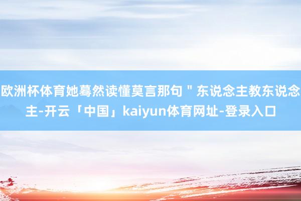 欧洲杯体育她蓦然读懂莫言那句＂东说念主教东说念主-开云「中国」kaiyun体育网址-登录入口